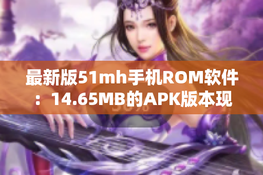 最新版51mh手机ROM软件：14.65MB的APK版本现已上线