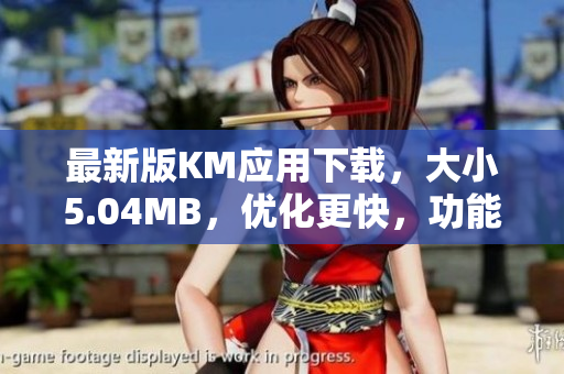 最新版KM应用下载，大小5.04MB，优化更快，功能更强大！