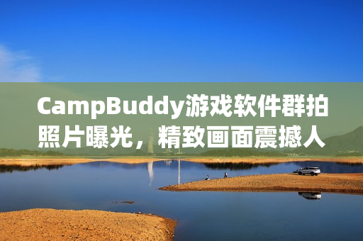 CampBuddy游戏软件群拍照片曝光，精致画面震撼人心