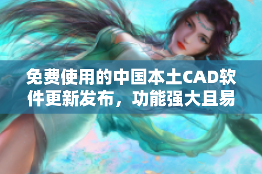 免费使用的中国本土CAD软件更新发布，功能强大且易上手