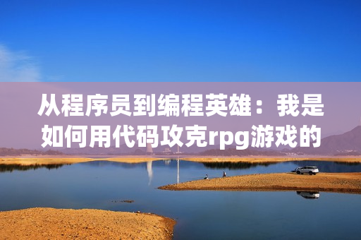 从程序员到编程英雄：我是如何用代码攻克rpg游戏的