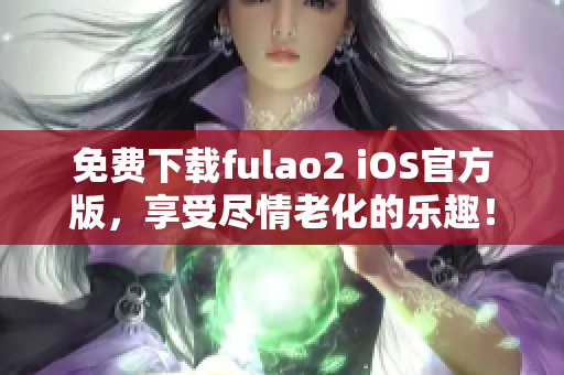 免费下载fulao2 iOS官方版，享受尽情老化的乐趣！