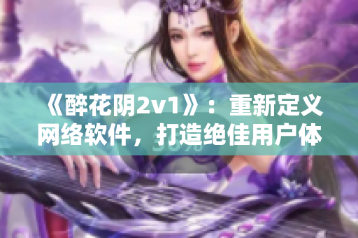 《醉花阴2v1》：重新定义网络软件，打造绝佳用户体验