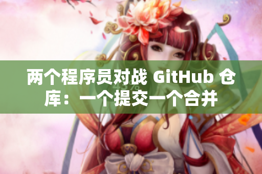 两个程序员对战 GitHub 仓库：一个提交一个合并