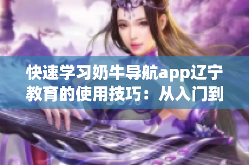 快速学习奶牛导航app辽宁教育的使用技巧：从入门到高级