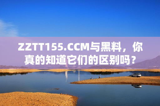 ZZTT155.CCM与黑料，你真的知道它们的区别吗？