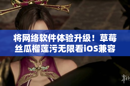 将网络软件体验升级！草莓丝瓜榴莲污无限看iOS兼容版发布