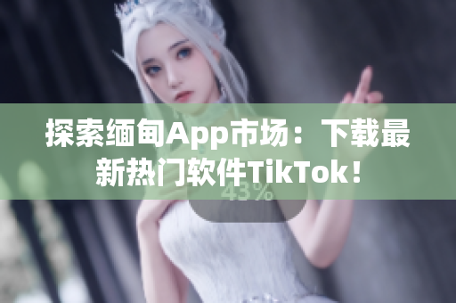 探索缅甸App市场：下载最新热门软件TikTok！