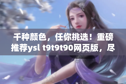 千种颜色，任你挑选！重磅推荐ysl t9t9t90网页版，尽享千人千色！