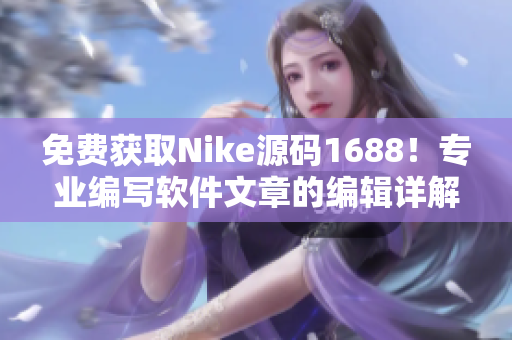 免费获取Nike源码1688！专业编写软件文章的编辑详解套路！