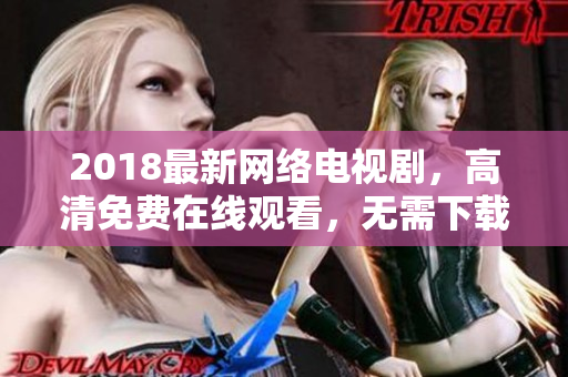 2018最新网络电视剧，高清免费在线观看，无需下载安装任何软件