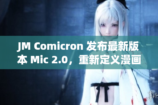 JM Comicron 发布最新版本 Mic 2.0，重新定义漫画阅读体验