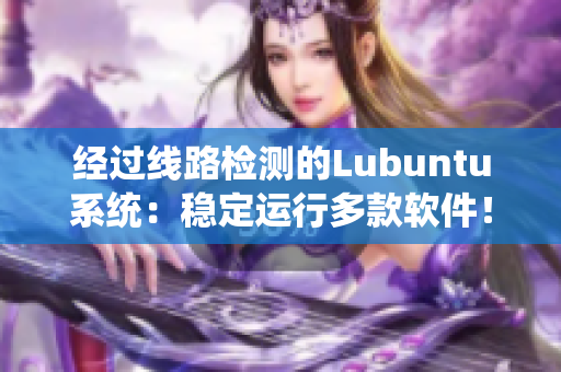 经过线路检测的Lubuntu系统：稳定运行多款软件！