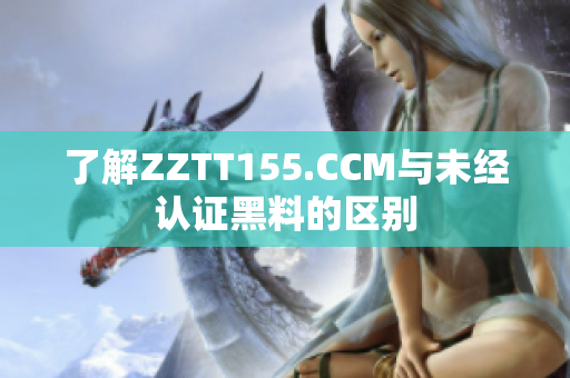 了解ZZTT155.CCM与未经认证黑料的区别