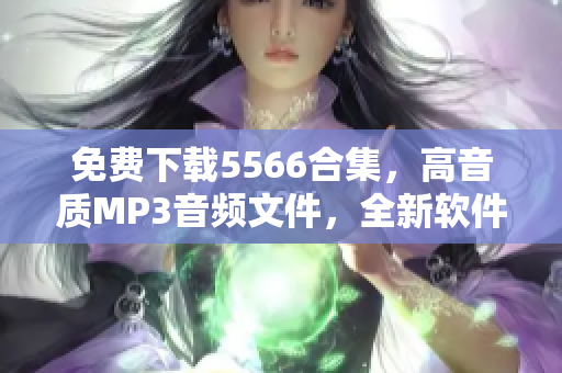 免费下载5566合集，高音质MP3音频文件，全新软件带你重温经典好久不见