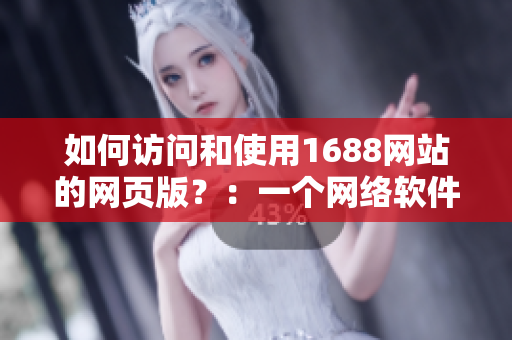 如何访问和使用1688网站的网页版？：一个网络软件编辑的指南