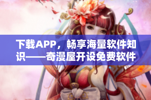 下载APP，畅享海量软件知识——奇漫屋开设免费软件学习平台