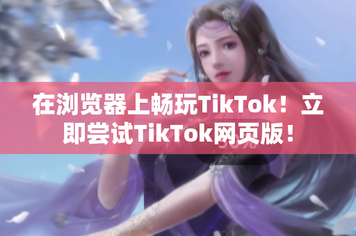 在浏览器上畅玩TikTok！立即尝试TikTok网页版！