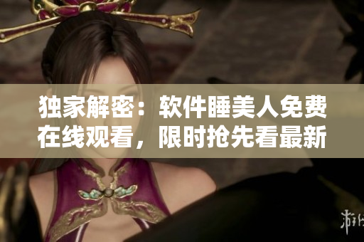 独家解密：软件睡美人免费在线观看，限时抢先看最新完整版！