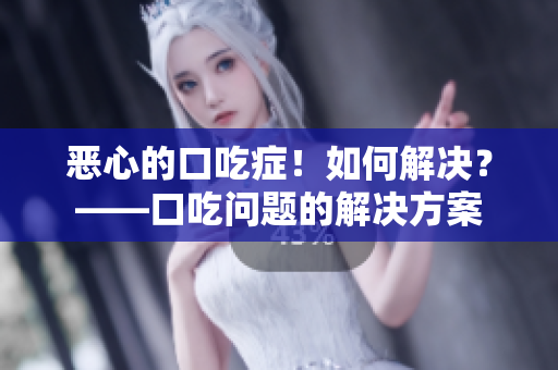 恶心的口吃症！如何解决？——口吃问题的解决方案