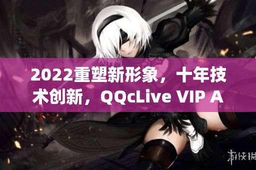 2022重塑新形象，十年技术创新，QQcLive VIP App助您畅享网络直播