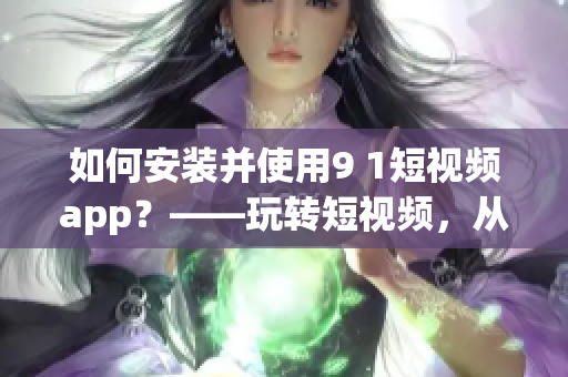 如何安装并使用9 1短视频app？——玩转短视频，从安装开始！