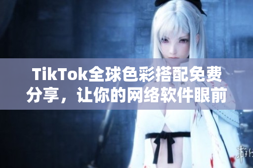 TikTok全球色彩搭配免费分享，让你的网络软件眼前一亮