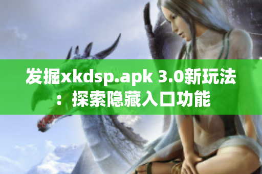 发掘xkdsp.apk 3.0新玩法：探索隐藏入口功能