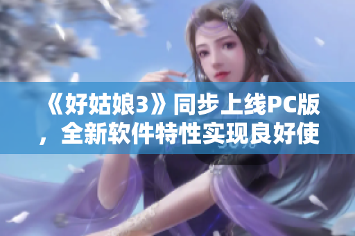 《好姑娘3》同步上线PC版，全新软件特性实现良好使用体验