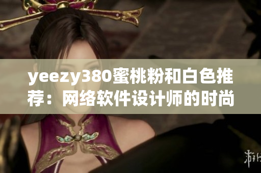 yeezy380蜜桃粉和白色推荐：网络软件设计师的时尚趋势。