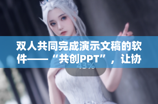 双人共同完成演示文稿的软件——“共创PPT”，让协作更高效