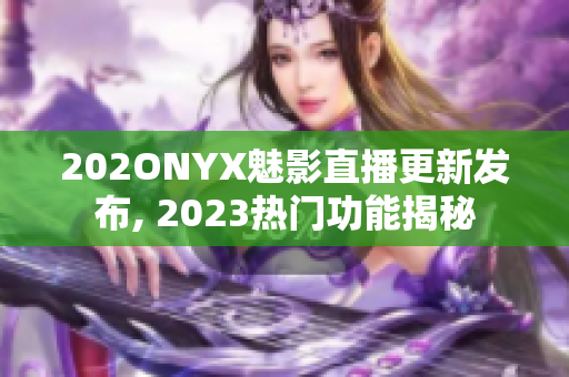 202ONYX魅影直播更新发布, 2023热门功能揭秘