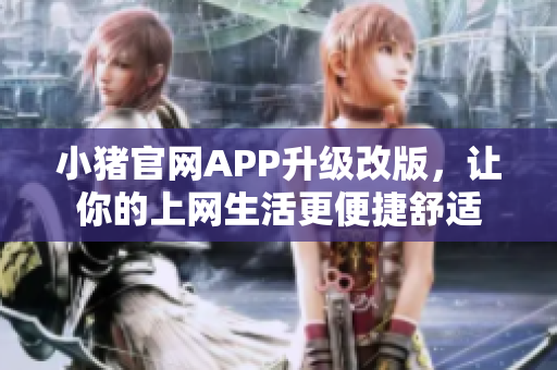 小猪官网APP升级改版，让你的上网生活更便捷舒适