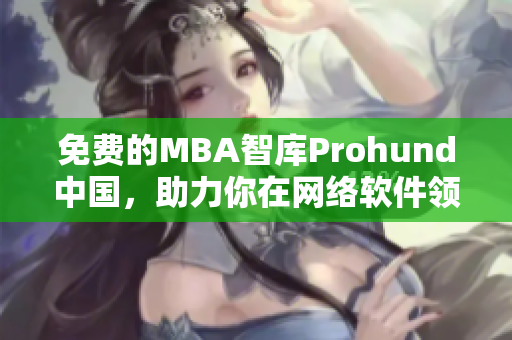 免费的MBA智库Prohund中国，助力你在网络软件领域更进一步！