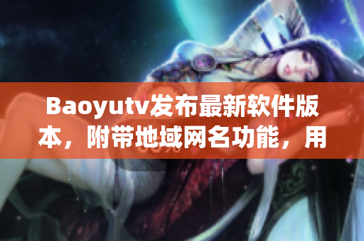 Baoyutv发布最新软件版本，附带地域网名功能，用户能否自定义？