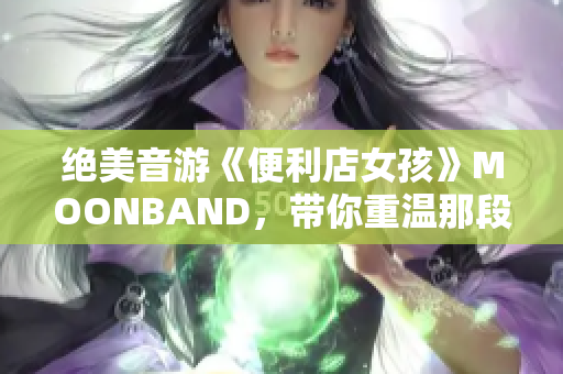 绝美音游《便利店女孩》MOONBAND，带你重温那段刻骨铭心的初恋