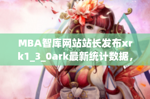 MBA智库网站站长发布xrk1_3_0ark最新统计数据，涉及软件领域