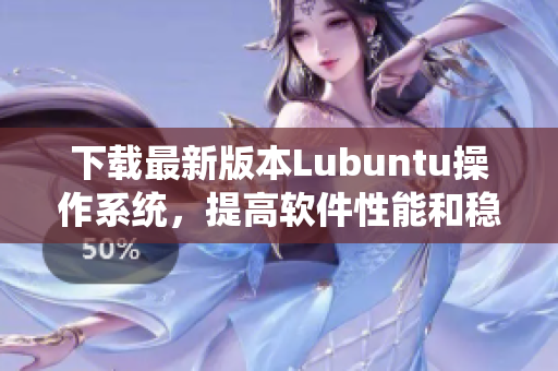 下载最新版本Lubuntu操作系统，提高软件性能和稳定性。