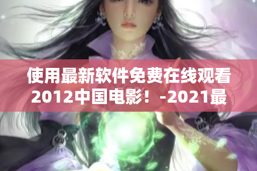 使用最新软件免费在线观看2012中国电影！-2021最新软件推荐