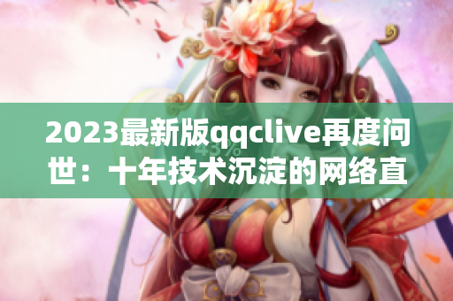 2023最新版qqclive再度问世：十年技术沉淀的网络直播神器