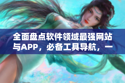 全面盘点软件领域最强网站与APP，必备工具导航，一网打尽，高效上手