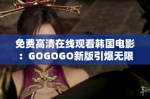 免费高清在线观看韩国电影：GOGOGO新版引爆无限惊喜！