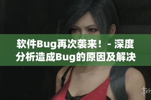 软件Bug再次袭来！- 深度分析造成Bug的原因及解决方案