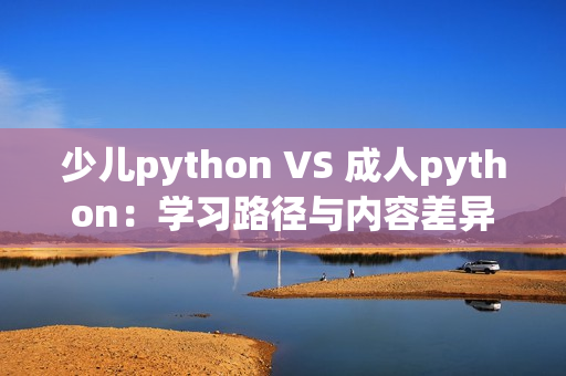 少儿python VS 成人python：学习路径与内容差异一览