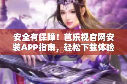 安全有保障！芭乐视官网安装APP指南，轻松下载体验