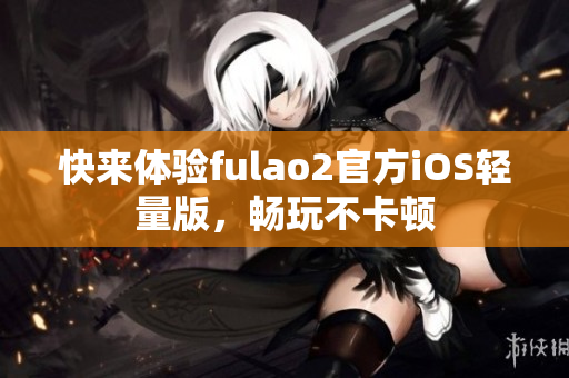 快来体验fulao2官方iOS轻量版，畅玩不卡顿