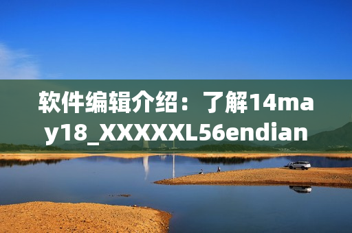 软件编辑介绍：了解14may18_XXXXXL56endian的重要性