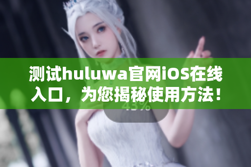 测试huluwa官网iOS在线入口，为您揭秘使用方法！