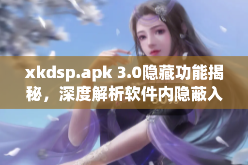 xkdsp.apk 3.0隐藏功能揭秘，深度解析软件内隐蔽入口