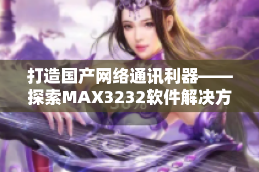 打造国产网络通讯利器——探索MAX3232软件解决方案